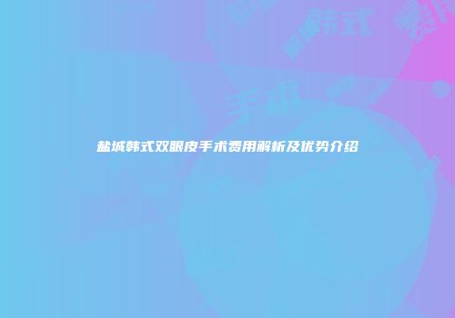 盐城韩式双眼皮手术费用解析及优势介绍