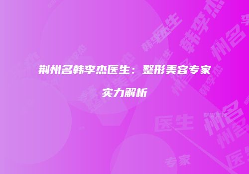 荆州名韩李杰医生：整形美容专家实力解析