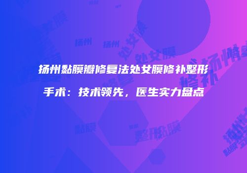 扬州黏膜瓣修复法处女膜修补整形手术：技术领先，医生实力盘点