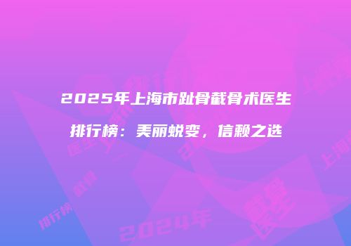 2025年上海市趾骨截骨术医生排行榜：美丽蜕变，信赖之选
