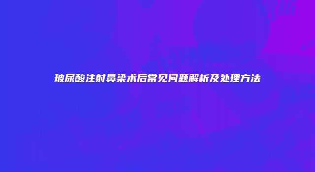 玻尿酸注射鼻梁术后常见问题解析及处理方法