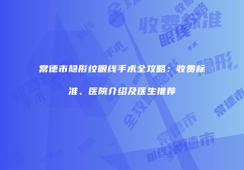 常德市隐形纹眼线手术全攻略：收费标准、医院介绍及医生推荐