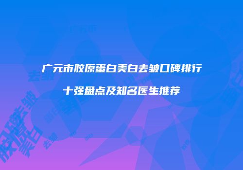 广元市胶原蛋白美白去皱口碑排行十强盘点及知名医生推荐