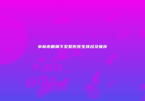 阜新市眼角下至整形医生排名及推荐
