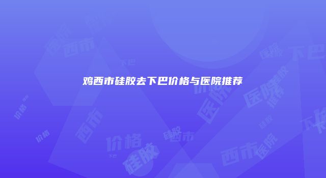 鸡西市硅胶去下巴价格与医院推荐