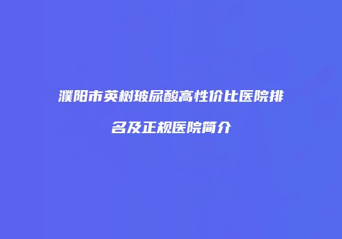 濮阳市英树玻尿酸高性价比医院排名及正规医院简介