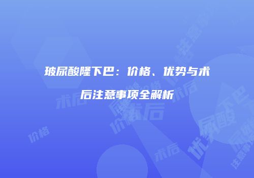 玻尿酸隆下巴：价格、优势与术后注意事项全解析