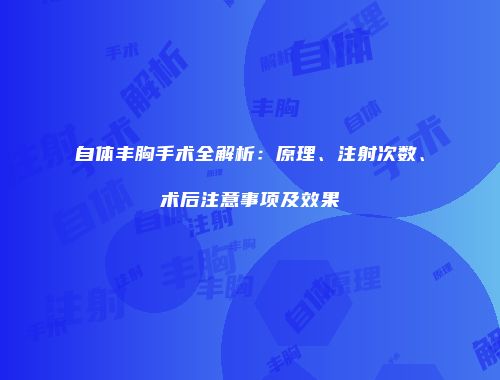自体丰胸手术全解析：原理、注射次数、术后注意事项及效果