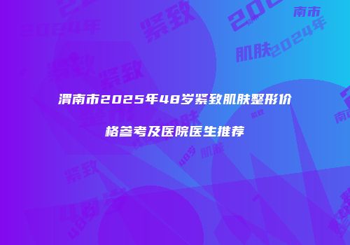 渭南市2025年48岁紧致肌肤整形价格参考及医院医生推荐
