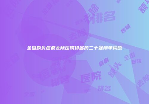 全国额头痘痕去除医院排名前二十强榜单揭晓