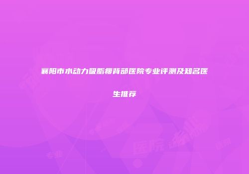 襄阳市水动力吸脂瘦背部医院专业评测及知名医生推荐