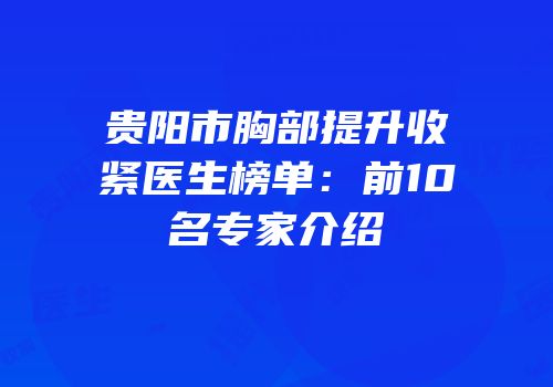 贵阳市胸部提升收紧医生榜单：前10名专家介绍