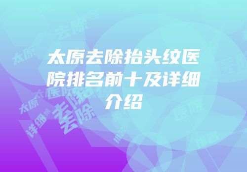 太原去除抬头纹医院排名前十及详细介绍