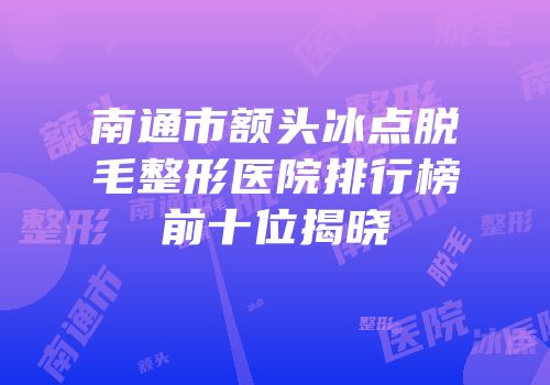 南通市额头冰点脱毛整形医院排行榜前十位揭晓