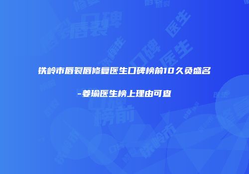 铁岭市唇裂唇修复医生口碑榜前10久负盛名-姜瑜医生榜上理由可查