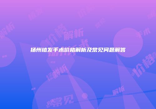 扬州植发手术价格解析及常见问题解答