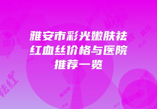 雅安市彩光嫩肤祛红血丝价格与医院推荐一览