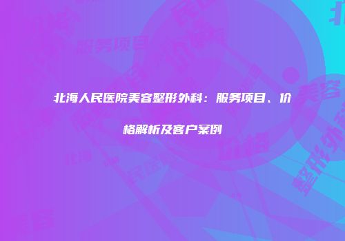 北海人民医院美容整形外科：服务项目、价格解析及客户案例