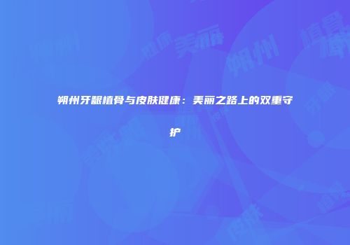 朔州牙龈植骨与皮肤健康：美丽之路上的双重守护