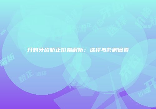 开封牙齿矫正价格解析：选择与影响因素