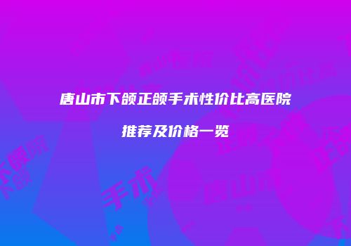 唐山市下颌正颌手术性价比高医院推荐及价格一览