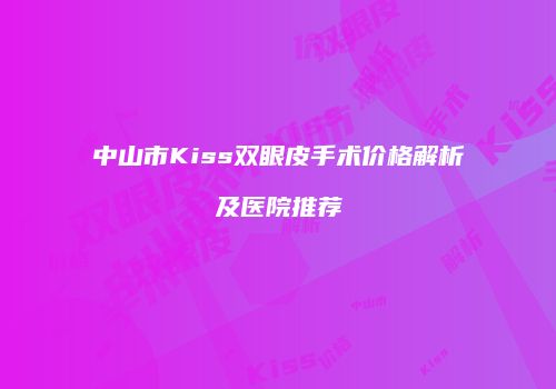 中山市Kiss双眼皮手术价格解析及医院推荐