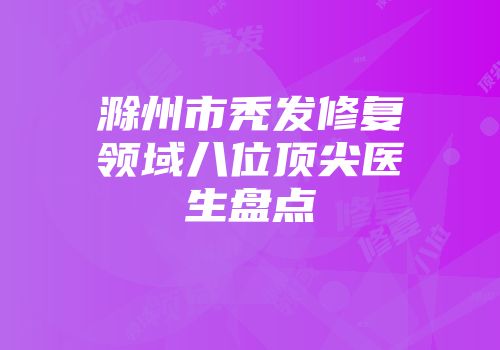 滁州市秃发修复领域八位顶尖医生盘点