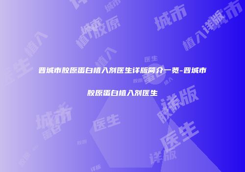 晋城市胶原蛋白植入剂医生详版简介一览-晋城市胶原蛋白植入剂医生