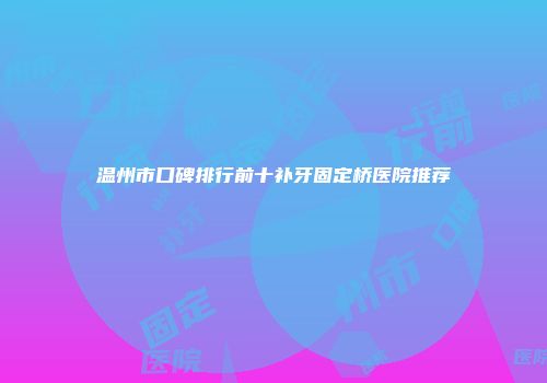 温州市口碑排行前十补牙固定桥医院推荐