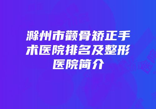 滁州市颧骨矫正手术医院排名及整形医院简介