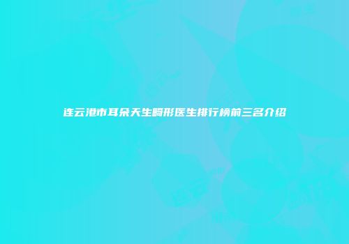 连云港市耳朵天生畸形医生排行榜前三名介绍