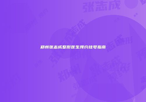 郑州张志成整形医生预约挂号指南