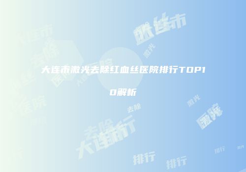 大连市激光去除红血丝医院排行TOP10解析