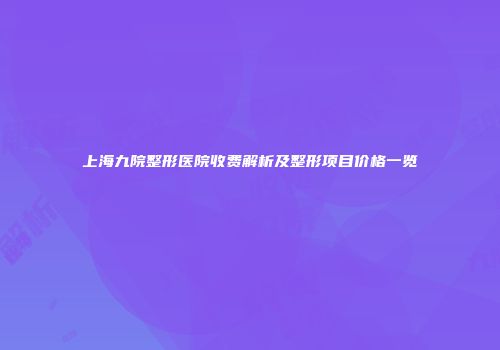 上海九院整形医院收费解析及整形项目价格一览