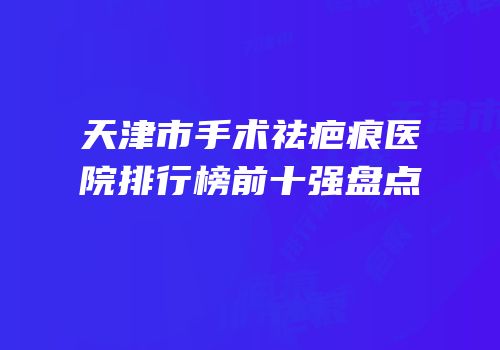 天津市手术祛疤痕医院排行榜前十强盘点