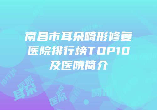 南昌市耳朵畸形修复医院排行榜TOP10及医院简介