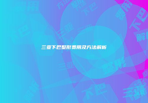三亚下巴整形费用及方法解析