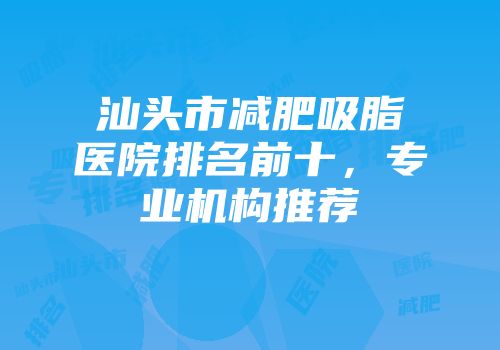 汕头市减肥吸脂医院排名前十，专业机构推荐