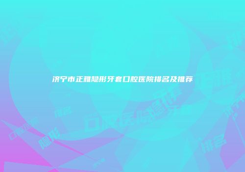 济宁市正雅隐形牙套口腔医院排名及推荐