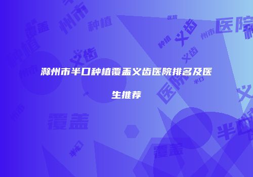 滁州市半口种植覆盖义齿医院排名及医生推荐
