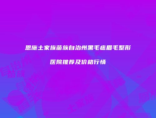 恩施土家族苗族自治州黑毛痣眉毛整形医院推荐及价格行情