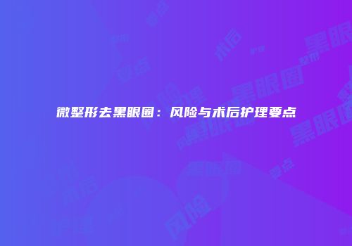 微整形去黑眼圈：风险与术后护理要点