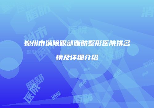 锦州市消除眼部脂肪整形医院排名榜及详细介绍