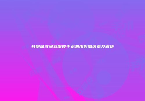 开眼角与割双眼皮手术费用影响因素及解析