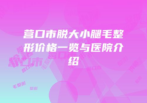 营口市脱大小腿毛整形价格一览与医院介绍