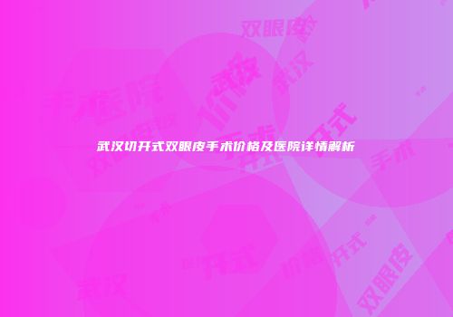 武汉切开式双眼皮手术价格及医院详情解析