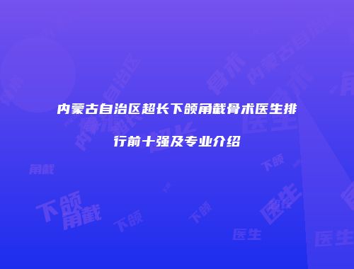 内蒙古自治区超长下颌角截骨术医生排行前十强及专业介绍