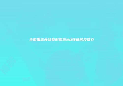 全国黑痣去除整形医院20强排名及简介