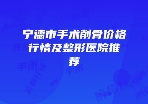 宁德市手术削骨价格行情及整形医院推荐