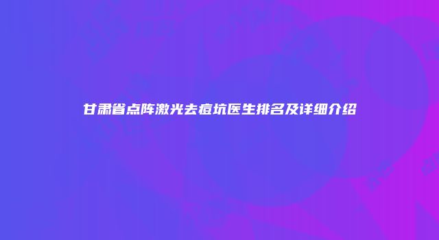 甘肃省点阵激光去痘坑医生排名及详细介绍